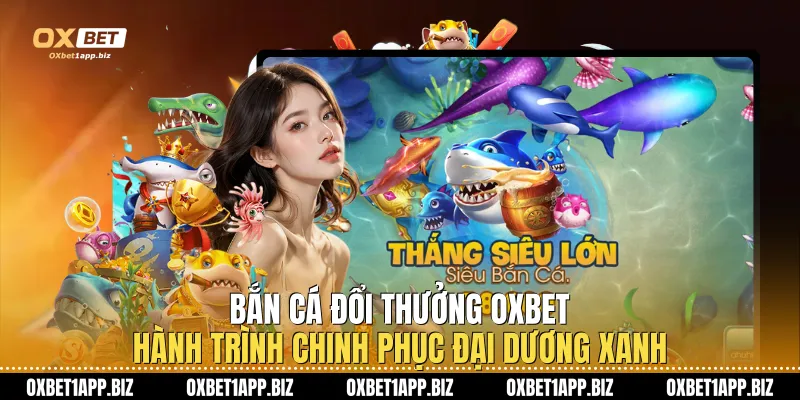 Bắn Cá Đổi Thưởng Oxbet Hành Trình Chinh Phục Đại Dương Xanh Bắn Cá Đổi Thưởng Oxbet Hành Trình Chinh Phục Đại Dương Xanh