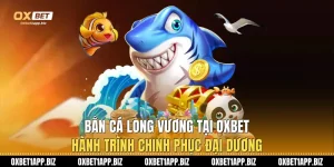 Bắn Cá Long Vương Tại Oxbet: Hành Trình Chinh Phục Đại Dương
