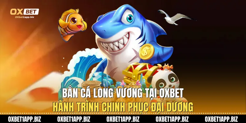 Bắn Cá Long Vương Tại Oxbet: Hành Trình Chinh Phục Đại Dương Bắn Cá Long Vương Tại Oxbet: Hành Trình Chinh Phục Đại Dương