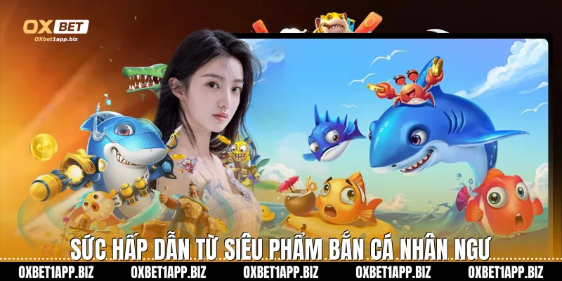 Bắn Cá Nhân Ngư - Săn Thưởng Đại Dương Cực Khủng Tại Oxbet Sức hấp dẫn từ siêu phẩm bắn cá nhân ngư